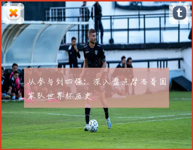 从参与到四强：深入盘点摩洛哥国家队世界杯历史
